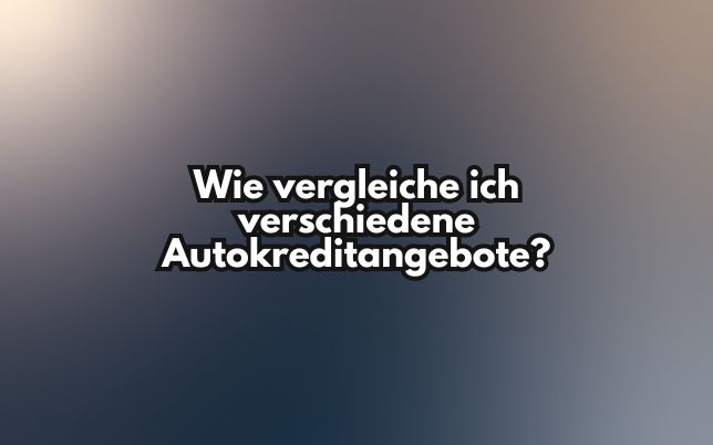 Wie vergleiche ich verschiedene Autokreditangebote?